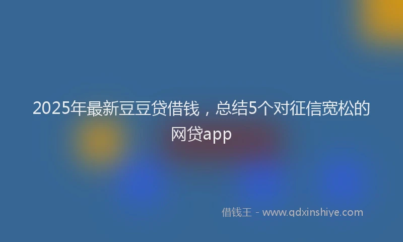 2025年最新豆豆贷借钱，总结5个对征信宽松的网贷app
