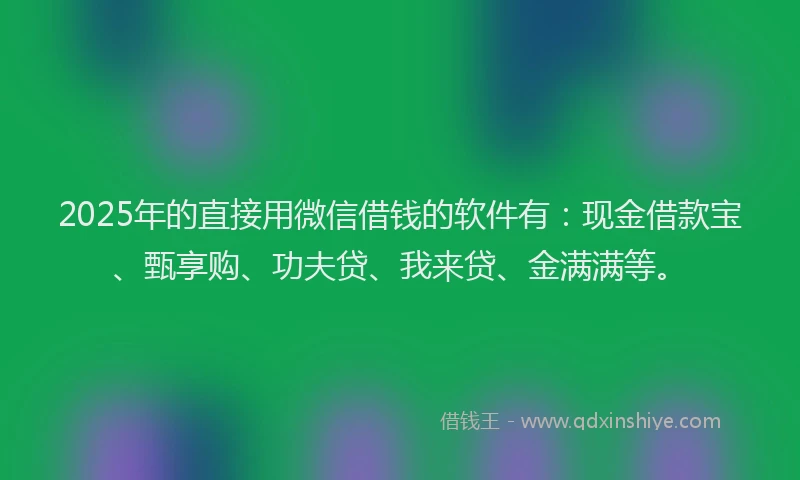 2025年的直接用微信借钱的软件有：现金借款宝、甄享购、功夫贷、我来贷、金满满等。