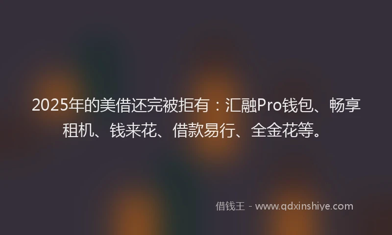 2025年的美借还完被拒有：汇融Pro钱包、畅享租机、钱来花、借款易行、全金花等。