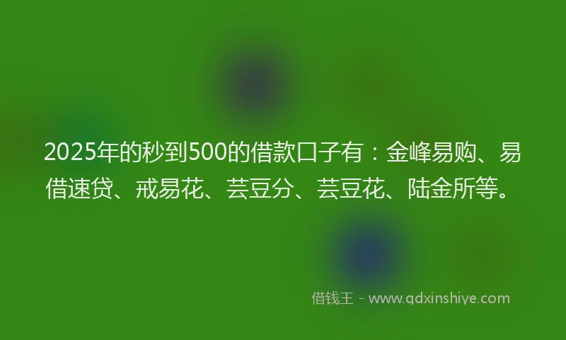 2025年的秒到500的借款口子有：金峰易购、易借速贷、戒易花、芸豆分、芸豆花、陆金所等。