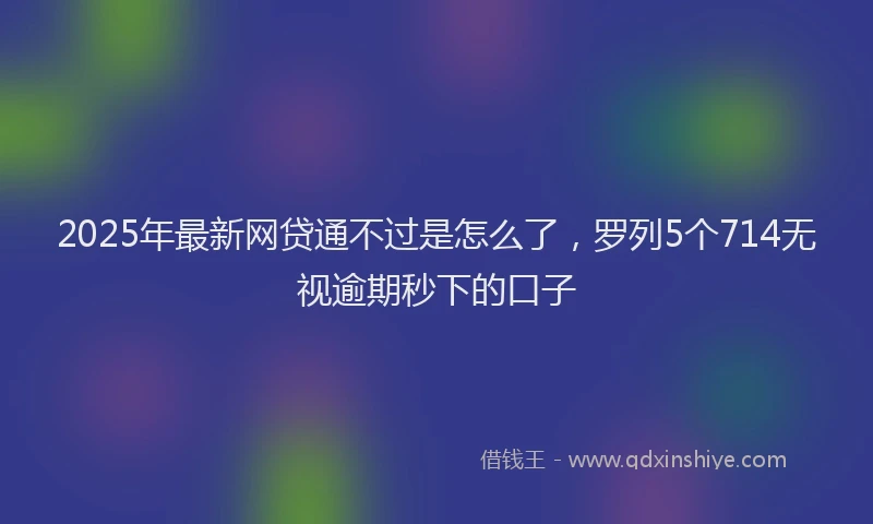 2025年最新网贷通不过是怎么了，罗列5个714无视逾期秒下的口子