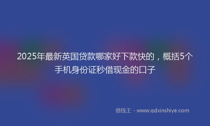 2025年最新英国贷款哪家好下款快的，概括5个手机身份证秒借现金的口子