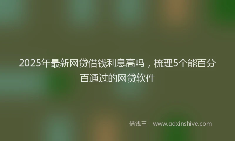 2025年最新网贷借钱利息高吗，梳理5个能百分百通过的网贷软件