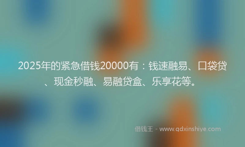 2025年的紧急借钱20000有：钱速融易、口袋贷、现金秒融、易融贷盒、乐享花等。