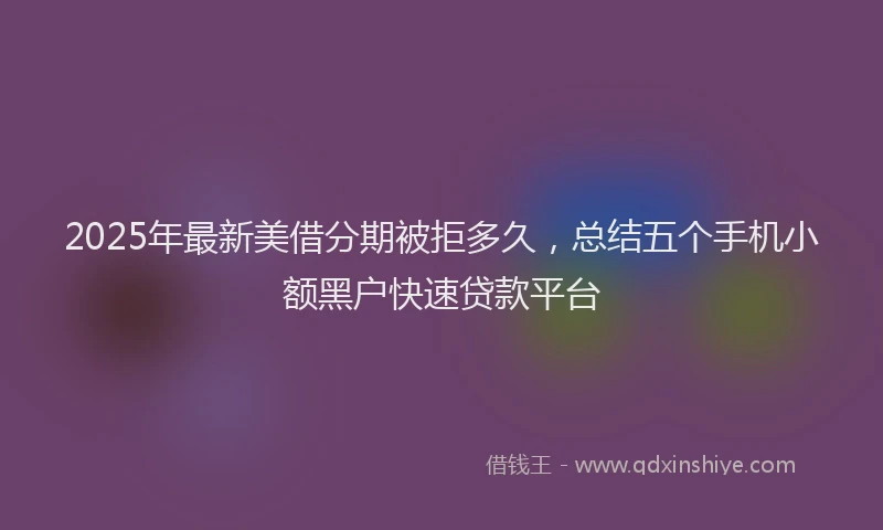2025年最新美借分期被拒多久，总结五个手机小额黑户快速贷款平台