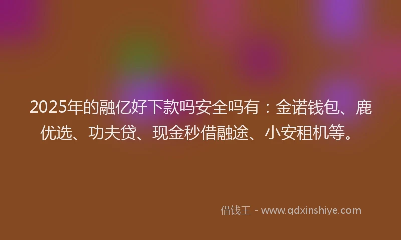 2025年的融亿好下款吗安全吗有：金诺钱包、鹿优选、功夫贷、现金秒借融途、小安租机等。