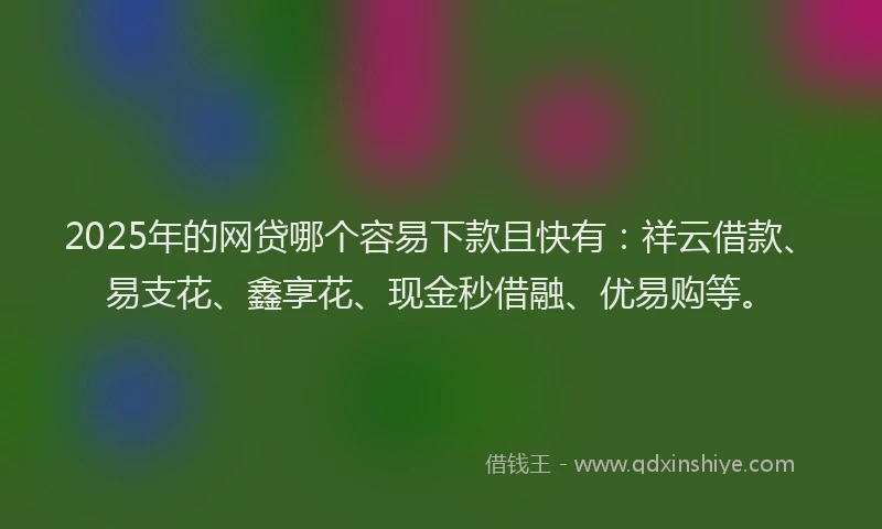 2025年的网贷哪个容易下款且快有：祥云借款、易支花、鑫享花、现金秒借融、优易购等。