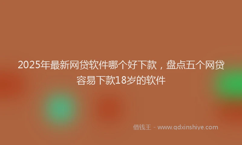 2025年最新网贷软件哪个好下款，盘点五个网贷容易下款18岁的软件