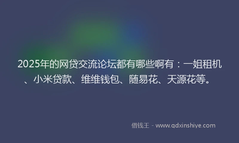 2025年的网贷交流论坛都有哪些啊有：一姐租机、小米贷款、维维钱包、随易花、天源花等。