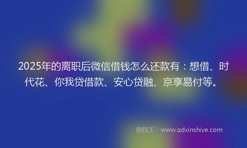 2025年的离职后微信借钱怎么还款有：想借、时代花、你我贷借款、安心贷融、京享易付等。
