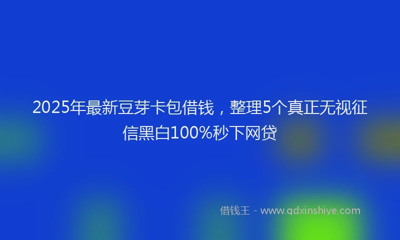 2025年最新豆芽卡包借钱，整理5个真正无视征信黑白100%秒下网贷