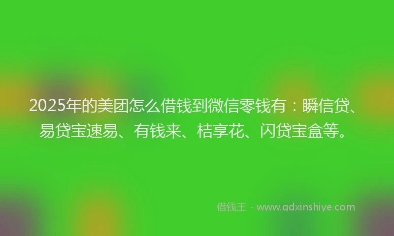 2025年的美团怎么借钱到微信零钱有：瞬信贷、易贷宝速易、有钱来、桔享花、闪贷宝盒等。