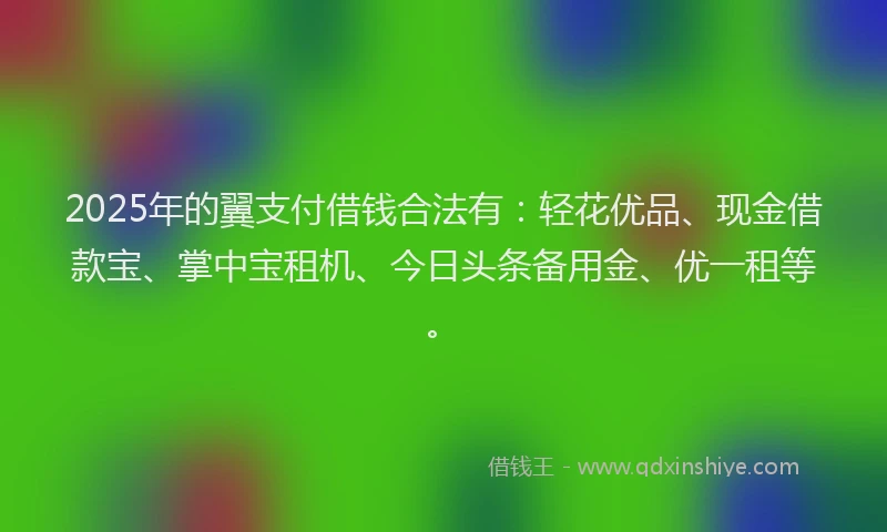 2025年的翼支付借钱合法有：轻花优品、现金借款宝、掌中宝租机、今日头条备用金、优一租等。