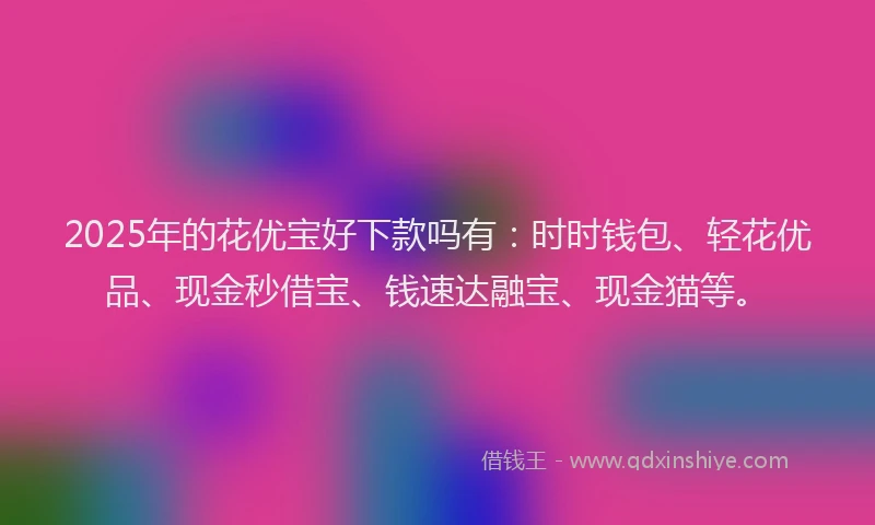 2025年的花优宝好下款吗有：时时钱包、轻花优品、现金秒借宝、钱速达融宝、现金猫等。