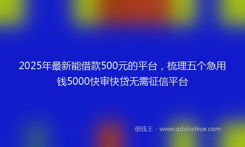 2025年最新能借款500元的平台，梳理五个急用钱5000快审快贷无需征信平台