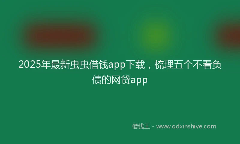 2025年最新虫虫借钱app下载，梳理五个不看负债的网贷app