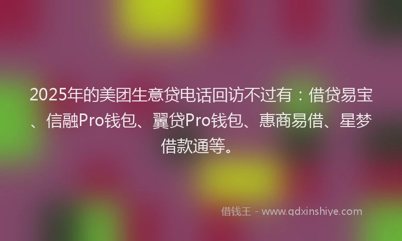 2025年的美团生意贷电话回访不过有：借贷易宝、信融Pro钱包、翼贷Pro钱包、惠商易借、星梦借款通等。