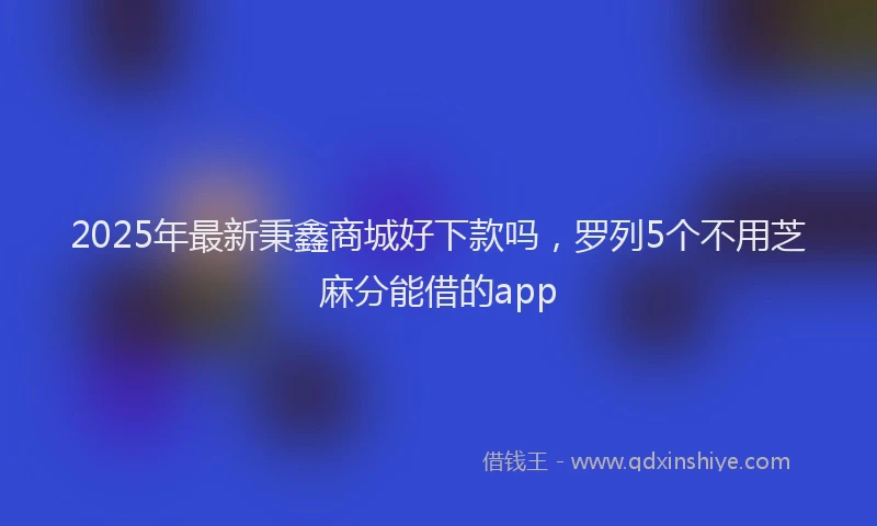 2025年最新秉鑫商城好下款吗，罗列5个不用芝麻分能借的app