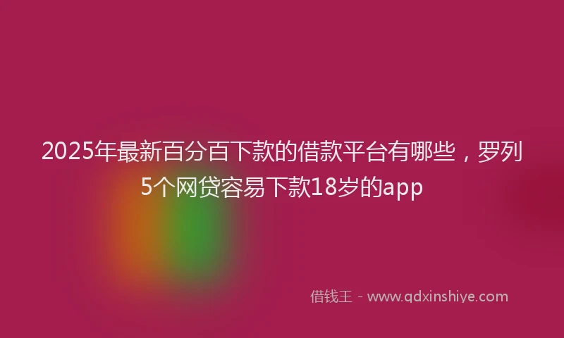 2025年最新百分百下款的借款平台有哪些，罗列5个网贷容易下款18岁的app