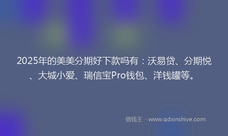2025年的美美分期好下款吗有：沃易贷、分期悦、大城小爱、瑞信宝Pro钱包、洋钱罐等。