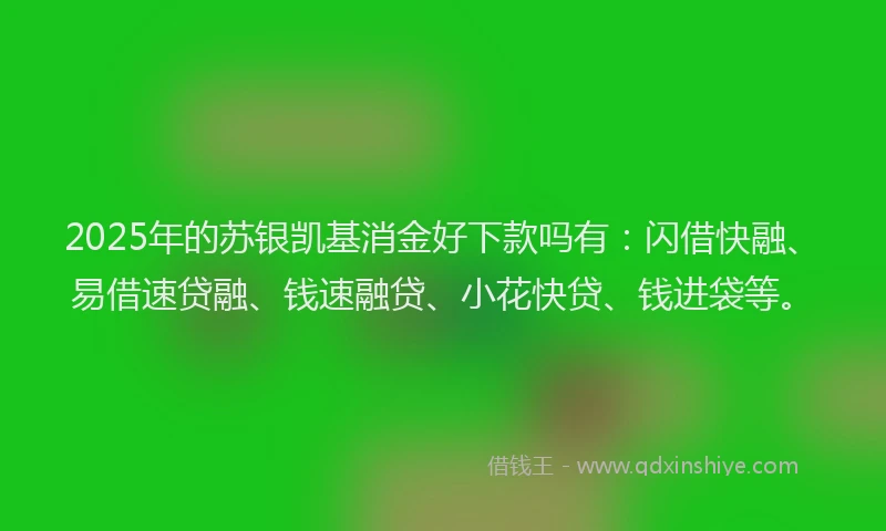 2025年的苏银凯基消金好下款吗有：闪借快融、易借速贷融、钱速融贷、小花快贷、钱进袋等。