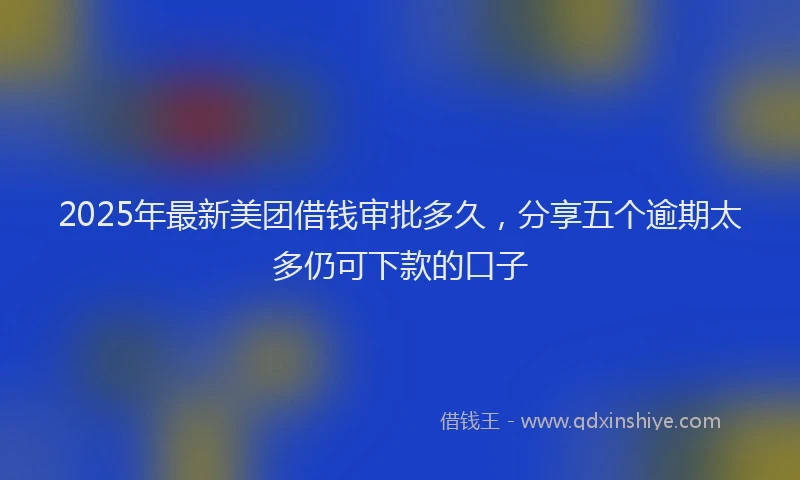2025年最新美团借钱审批多久，分享五个逾期太多仍可下款的口子