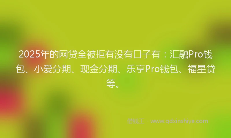2025年的网贷全被拒有没有口子有：汇融Pro钱包、小爱分期、现金分期、乐享Pro钱包、福星贷等。