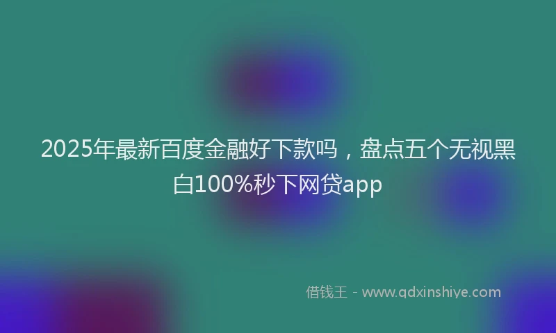 2025年最新百度金融好下款吗，盘点五个无视黑白100%秒下网贷app