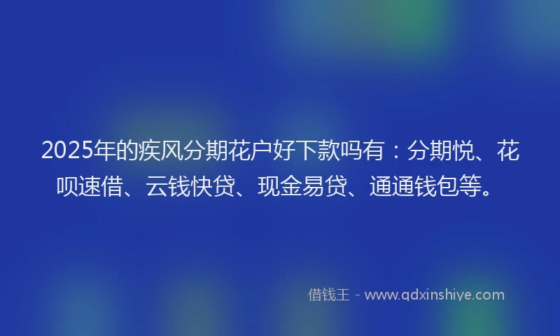 2025年的疾风分期花户好下款吗有：分期悦、花呗速借、云钱快贷、现金易贷、通通钱包等。