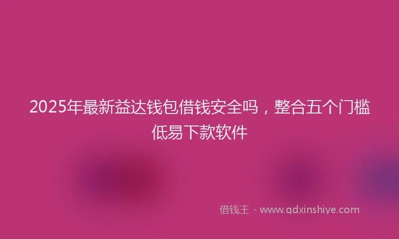2025年最新益达钱包借钱安全吗，整合五个门槛低易下款软件