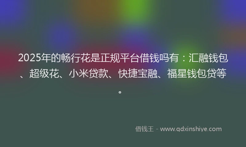 2025年的畅行花是正规平台借钱吗有：汇融钱包、超级花、小米贷款、快捷宝融、福星钱包贷等。