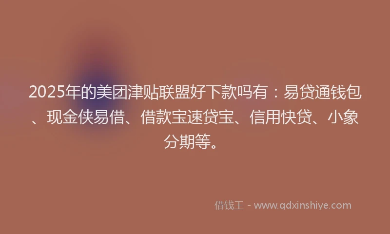 2025年的美团津贴联盟好下款吗有：易贷通钱包、现金侠易借、借款宝速贷宝、信用快贷、小象分期等。