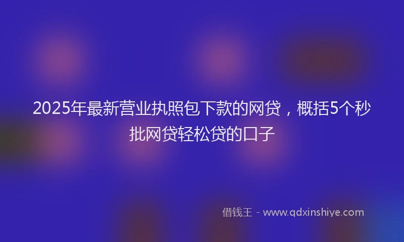 2025年最新营业执照包下款的网贷，概括5个秒批网贷轻松贷的口子
