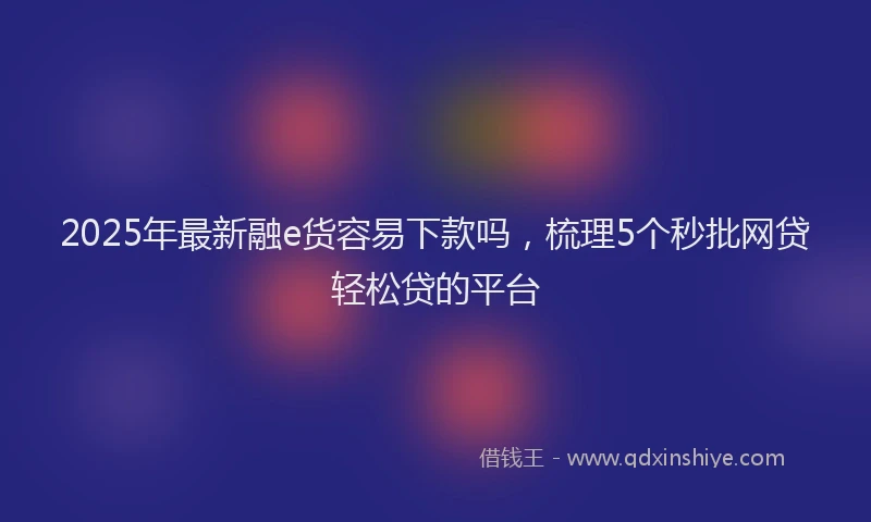 2025年最新融e货容易下款吗，梳理5个秒批网贷轻松贷的平台