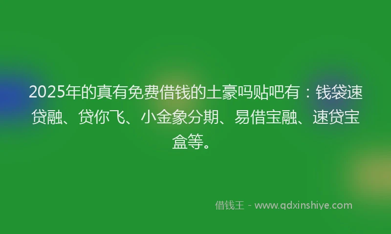 2025年的真有免费借钱的土豪吗贴吧有：钱袋速贷融、贷你飞、小金象分期、易借宝融、速贷宝盒等。