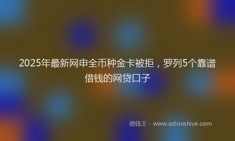 2025年最新网申全币种金卡被拒，罗列5个靠谱借钱的网贷口子