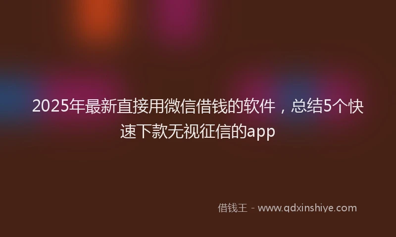 2025年最新直接用微信借钱的软件，总结5个快速下款无视征信的app