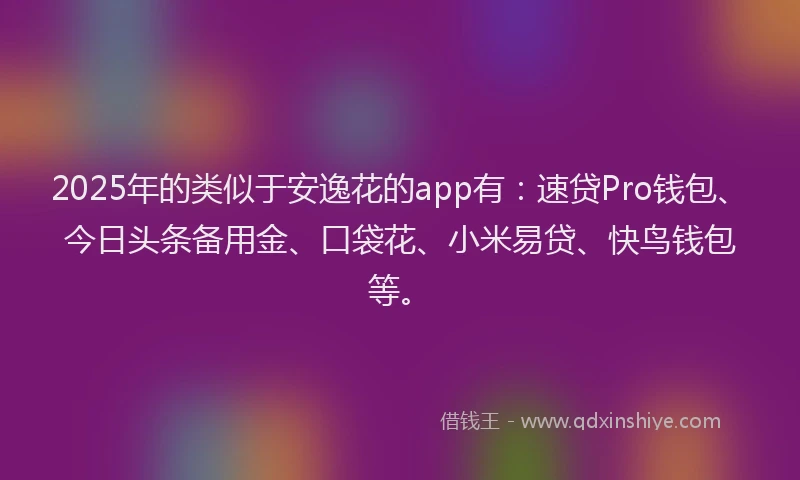 2025年的类似于安逸花的app有：速贷Pro钱包、今日头条备用金、口袋花、小米易贷、快鸟钱包等。