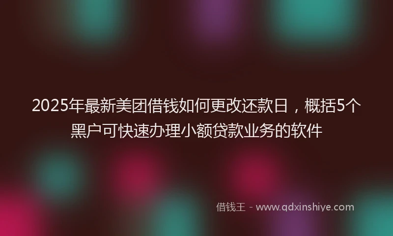 2025年最新美团借钱如何更改还款日，概括5个黑户可快速办理小额贷款业务的软件