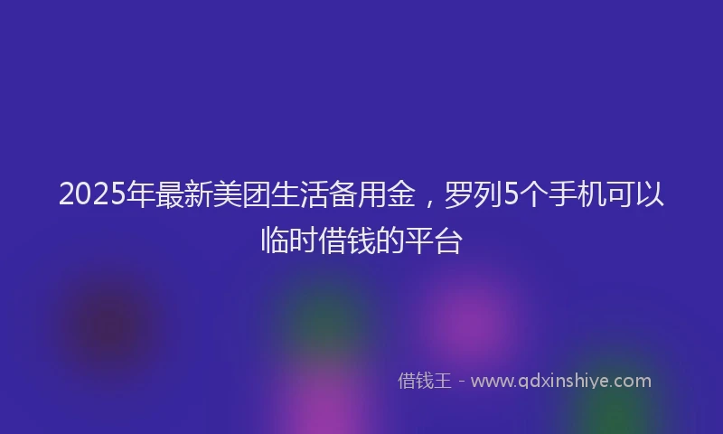 2025年最新美团生活备用金，罗列5个手机可以临时借钱的平台