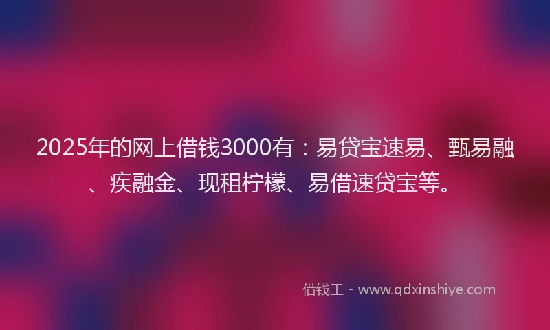 2025年的网上借钱3000有：易贷宝速易、甄易融、疾融金、现租柠檬、易借速贷宝等。