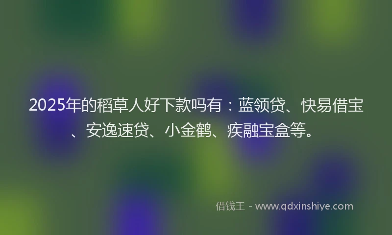 2025年的稻草人好下款吗有：蓝领贷、快易借宝、安逸速贷、小金鹤、疾融宝盒等。