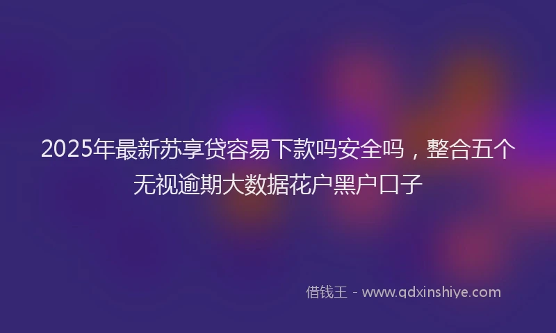 2025年最新苏享贷容易下款吗安全吗，整合五个无视逾期大数据花户黑户口子