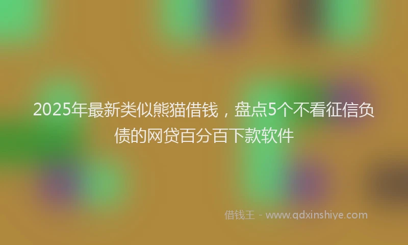 2025年最新类似熊猫借钱，盘点5个不看征信负债的网贷百分百下款软件