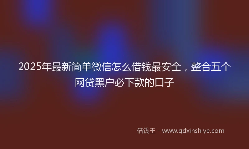 2025年最新简单微信怎么借钱最安全，整合五个网贷黑户必下款的口子