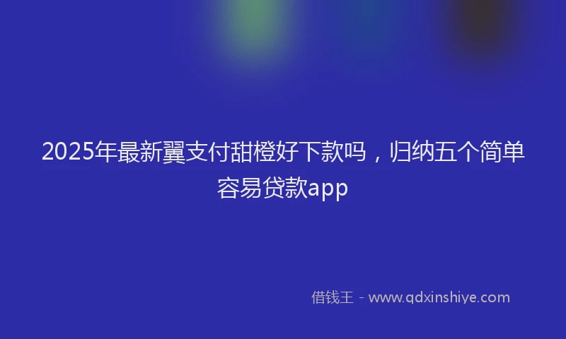 2025年最新翼支付甜橙好下款吗，归纳五个简单容易贷款app