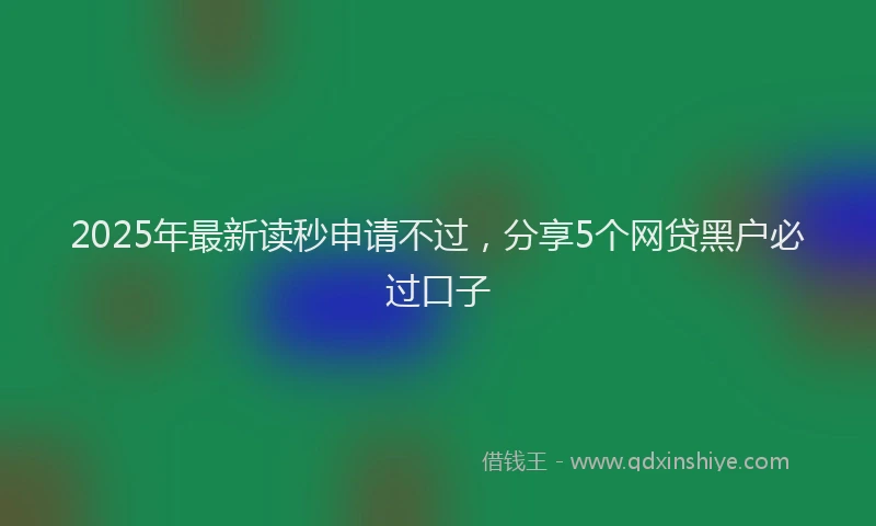 2025年最新读秒申请不过，分享5个网贷黑户必过口子