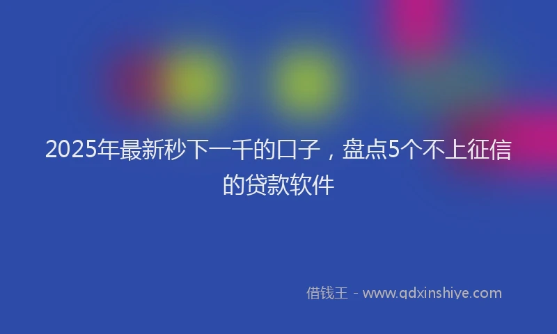 2025年最新秒下一千的口子，盘点5个不上征信的贷款软件