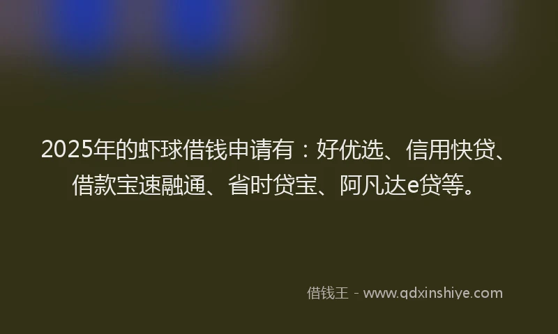 2025年的虾球借钱申请有：好优选、信用快贷、借款宝速融通、省时贷宝、阿凡达e贷等。