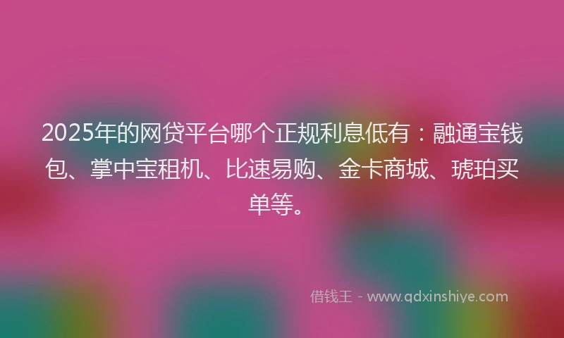 2025年的网贷平台哪个正规利息低有：融通宝钱包、掌中宝租机、比速易购、金卡商城、琥珀买单等。